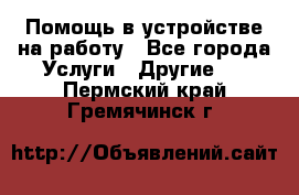 Помощь в устройстве на работу - Все города Услуги » Другие   . Пермский край,Гремячинск г.